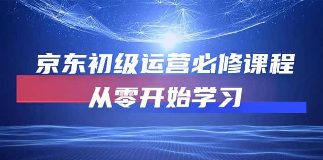 （10261期）京东初级运营必修课程，从零开始学习-优优云创网