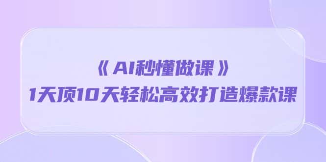 (10262期)《AI秒懂做课》1天顶10天轻松高效打造爆款课-优优云创网