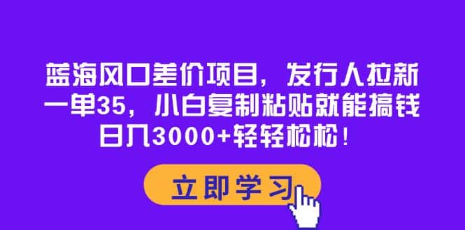 （10272期）蓝海风口差价项目，发行人拉新，一单35，小白复制粘贴就能搞钱！日入30…-优优云创