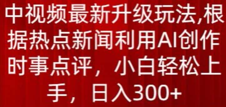 中视频最新升级玩法，根据热点新闻利用AI创作时事点评，日入300+-优优云创网