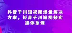 抖音千川短视频爆量解决方案，抖音千川短视频实操体系课-优优云创网