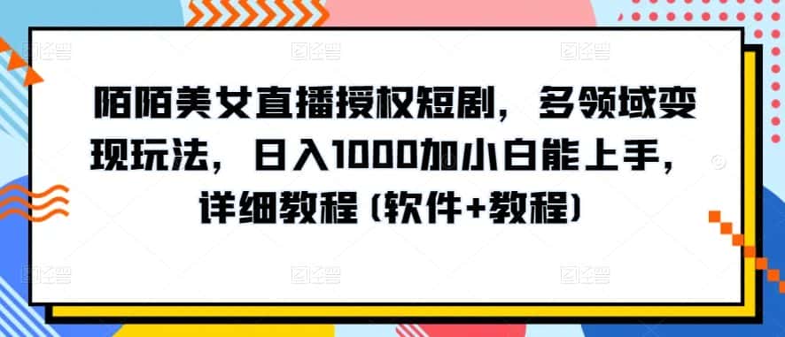 陌陌美女直播授权短剧，多领域变现玩法，日入1000加小白能上手，详细教程(软件+教程)-优优云创网
