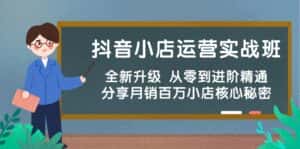 抖音小店运营实战班，全新升级 从零到进阶精通 分享月销百万小店核心秘密-优优云创