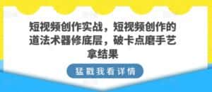 短视频创作实战，短视频创作的道法术器修底层，破卡点磨手艺拿结果-优优云创网