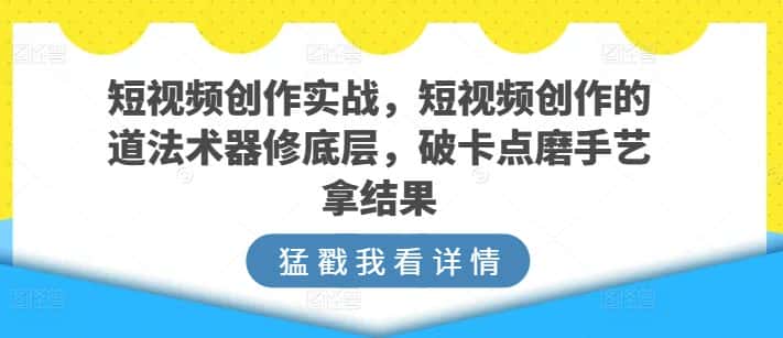 短视频创作实战，短视频创作的道法术器修底层，破卡点磨手艺拿结果-优优云创网