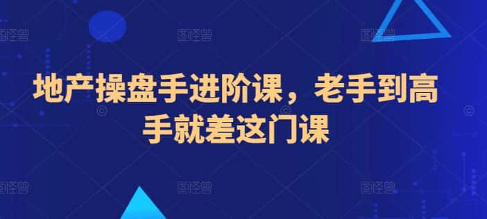 地产操盘手进阶课，老手到高手就差这门课-优优云创网
