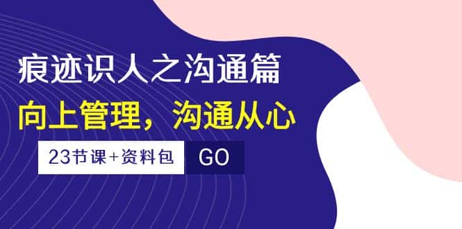 （10275期）痕迹 识人之沟通篇，向上管理，沟通从心（23节课+资料包）-优优云创网