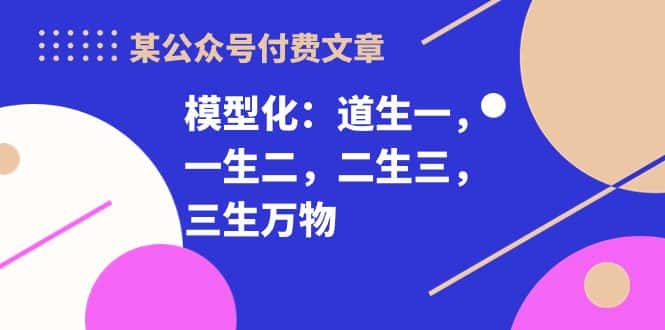 某公众号付费文章《模型化：道生一，一生二，二生三，三生万物！》-优优云创网