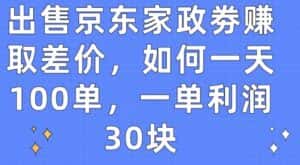出售京东家政劵赚取差价，如何一天100单，一单利润30块-优优云创网