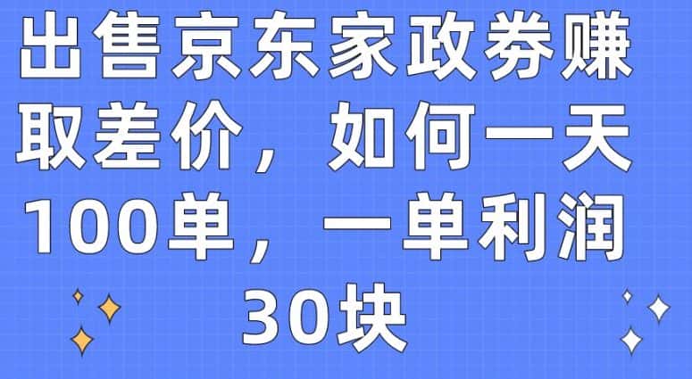 出售京东家政劵赚取差价，如何一天100单，一单利润30块-优优云创网