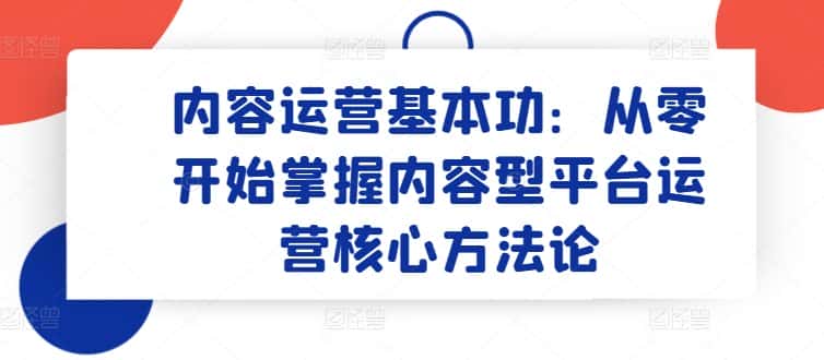 内容运营基本功：从零开始掌握内容型平台运营核心方法论-优优云创网