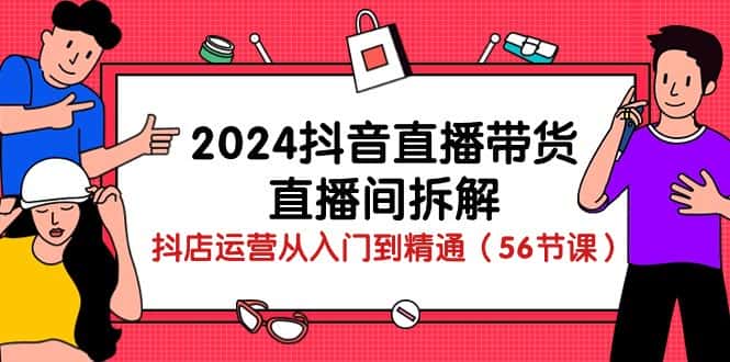 2024抖音直播带货直播间拆解:抖店运营从入门到精通(56节课)-副业吧