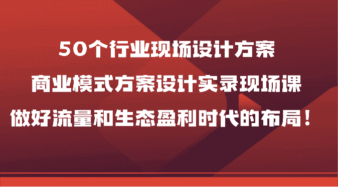 50个行业现场设计方案，商业模式方案设计实录现场课，做好流量和生态盈利时代的布局！-优优云创网