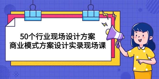 (10300期)50个行业 现场设计方案,商业模式方案设计实录现场课(50节课)-优优云创网