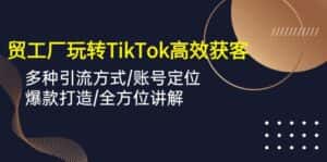 外贸工厂玩转TikTok高效获客，多种引流方式/账号定位/爆款打造/全方位讲解-优优云创网
