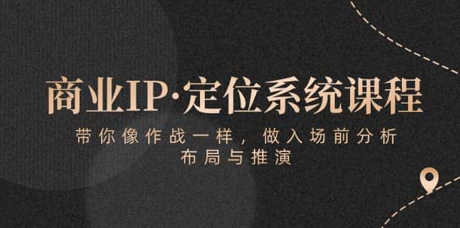 （10309期）商业IP·定位系统课程：带你像 作战一样，做入场 前分析，布局与推演-优优云创网