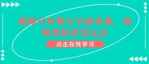 视频号好物分享副业课，视频剪辑带货玩法-优优云创