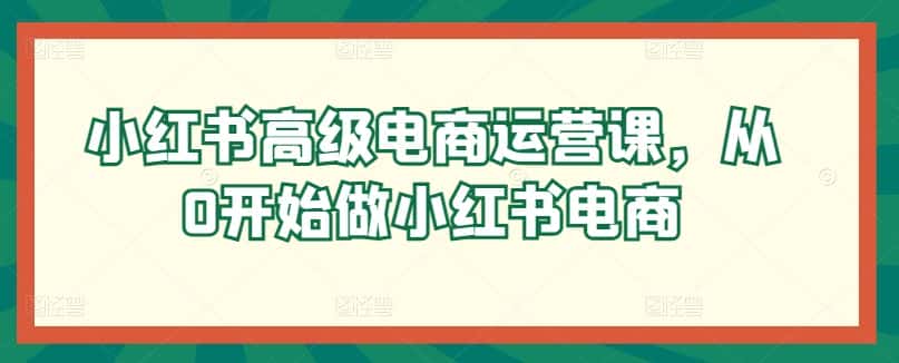 小红书高级电商运营课，从0开始做小红书电商-优优云创