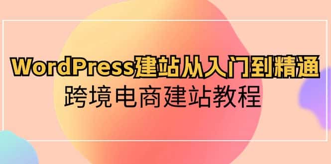 （10313期）WordPress建站从入门到精通，跨境电商建站教程-优优云创网