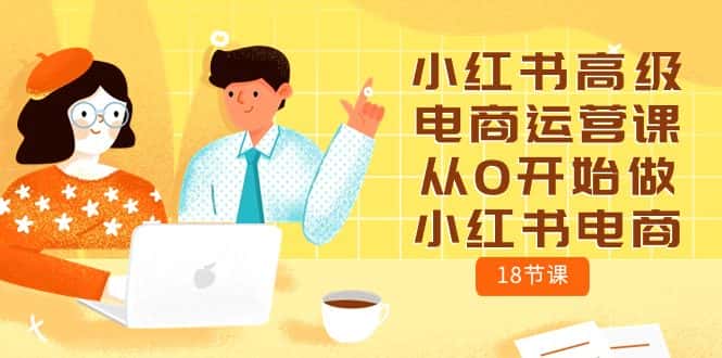 （10317期）小红书高级电商运营课，从0开始做小红书电商（18节课）-优优云创网