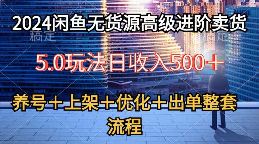（10332期）2024闲鱼无货源高级进阶卖货5.0，养号＋选品＋上架＋优化＋出单整套流程-优优云创网