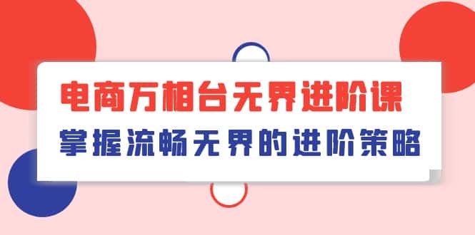 电商万相台无界进阶课，掌握流畅无界的进阶策略（41节课）-优优云创网