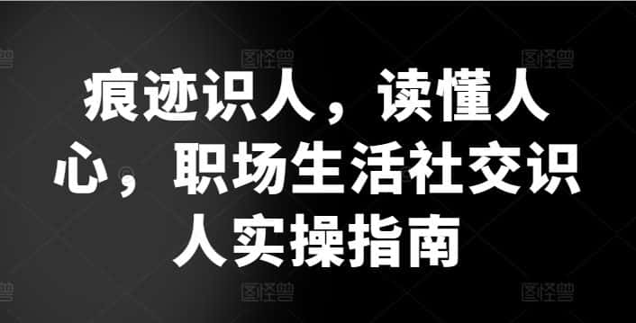 痕迹识人，读懂人心，​职场生活社交识人实操指南-优优云创