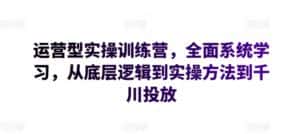 运营型实操训练营，全面系统学习，从底层逻辑到实操方法到千川投放-优优云创