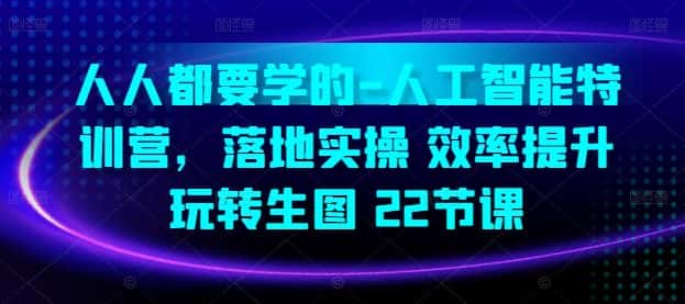 人人都要学的-人工智能特训营,落地实操 效率提升 玩转生图(22节课)-优优云创网