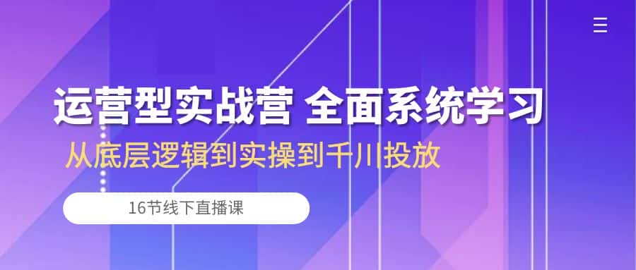运营型实战营 全面系统学习-从底层逻辑到实操到千川投放（16节线下直播课)-优优云创网
