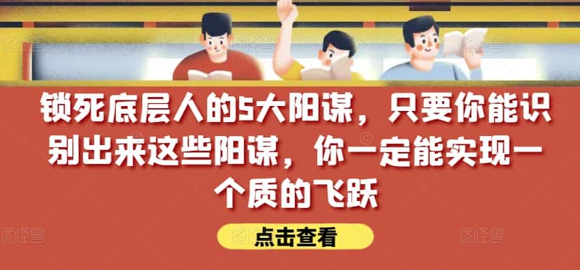 锁死底层人的5大阳谋,只要你能识别出来这些阳谋,你一定能实现一个质的飞跃【付费文章】-优优云创网