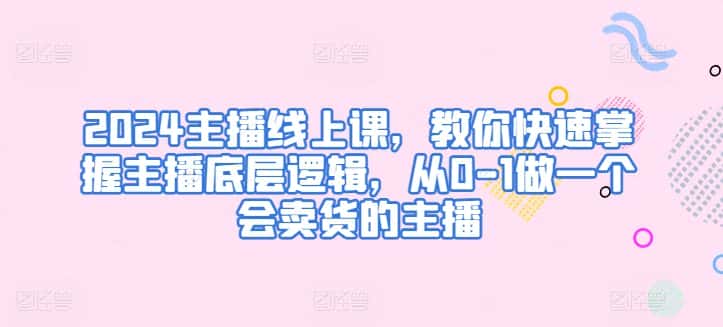2024主播线上课,教你快速掌握主播底层逻辑,从0-1做一个会卖货的主播-优优云创网