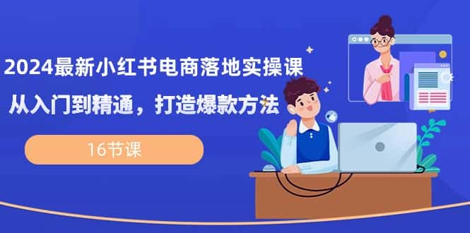 （10373期）2024最新小红书电商落地实操课，从入门到精通，打造爆款方法（16节课）-优优云创网