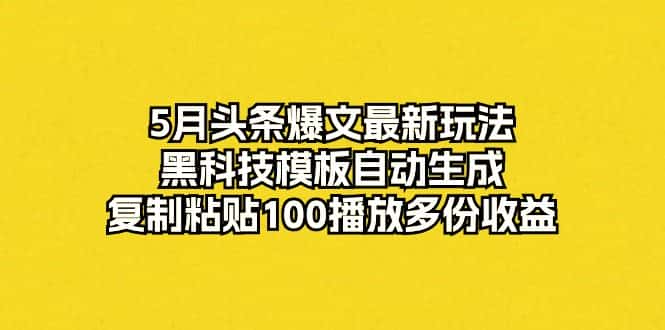 （10379期）5月头条爆文最新玩法，黑科技模板自动生成，复制粘贴100播放多份收益-优优云创