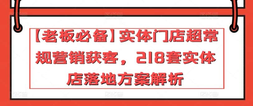 【老板必备】实体门店超常规营销获客，218套实体店落地方案解析-优优云创网