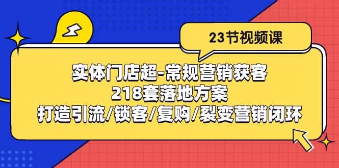 （10407期）实体门店超-常规营销获客：218套落地方案/打造引流/锁客/复购/裂变营销-优优云创网