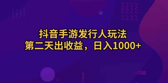 （10411期）抖音手游发行人玩法，第二天出收益，日入1000+-优优云创网