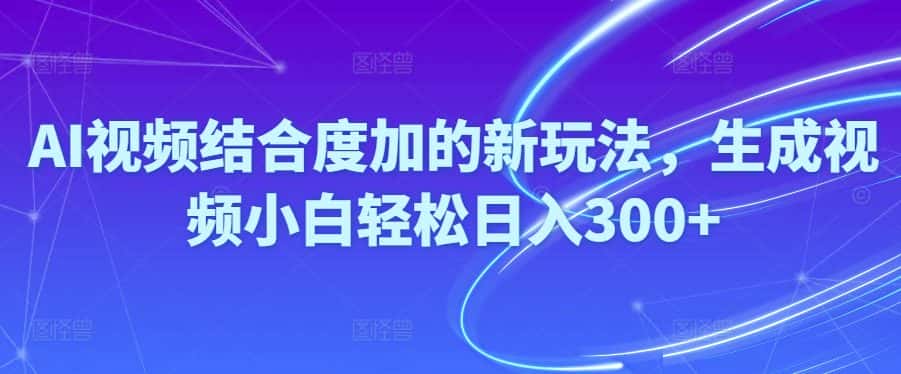 （10418期）Ai视频结合度加的新玩法,生成视频小白轻松日入300+-优优云创网