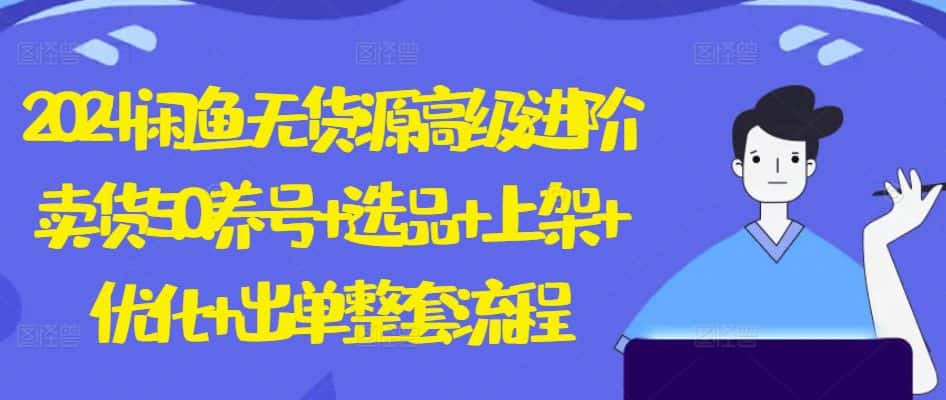 2024闲鱼无货源高级进阶卖货5.0.养号+选品+上架+优化+出单整套流程-优优云创网