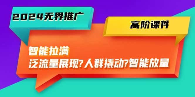 2024无界推广高阶课件，智能拉满，泛流量展现→人群撬动→智能放量（45节）-优优云创网