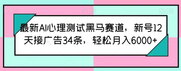 最新AI心理测试黑马赛道，新号12天接广告34条，轻松月入6000+-优优云创网