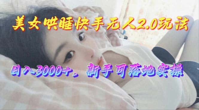 （10437期）美女哄睡快手无人2.0赛道，日收3000+，新手可落地实操-优优云创