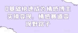 0基础快速成为情感博主实操变现，情感赛道变现野路子-优优云创网