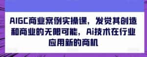AIGC商业案例实操课，发觉其创造和商业的无限可能，Ai技术在行业应用新的商机-优优云创网