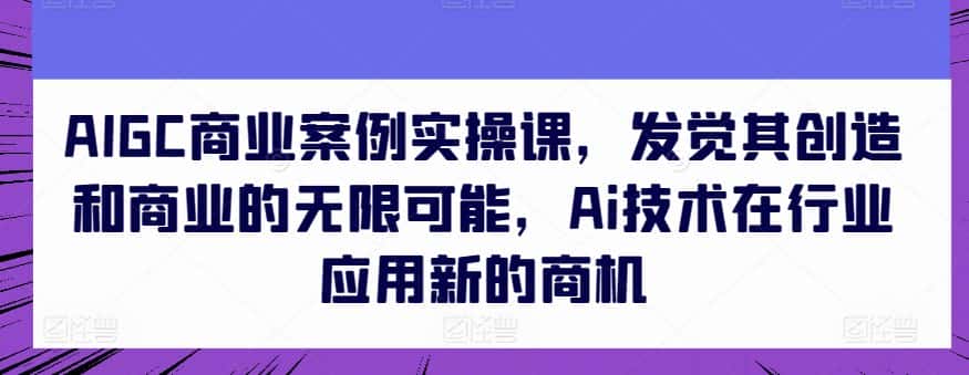 AIGC商业案例实操课，发觉其创造和商业的无限可能，Ai技术在行业应用新的商机-优优云创网