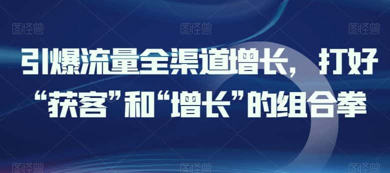 引爆流量全渠道增长，打好“获客”和“增长”的组合拳-优优云创网