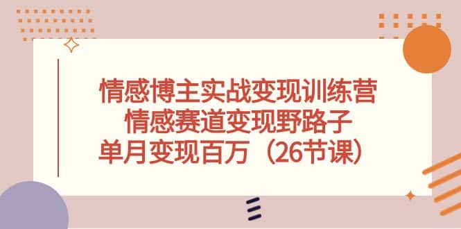 情感博主实战变现训练营,情感赛道变现野路子,单月变现百万(26节课)-优优云创网