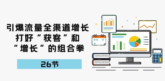 （10463期）引爆流量 全渠 道增长，打好“获客”和“增长”的组合拳-26节-优优云创网