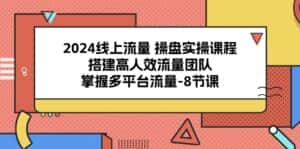 （10466期）2024线上流量 操盘实操课程，搭建高人效流量团队，掌握多平台流量-8节课-优优云创网