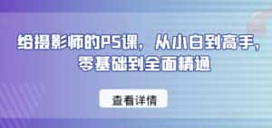 给摄影师的PS课，从小白到高手，零基础到全面精通-优优云创网